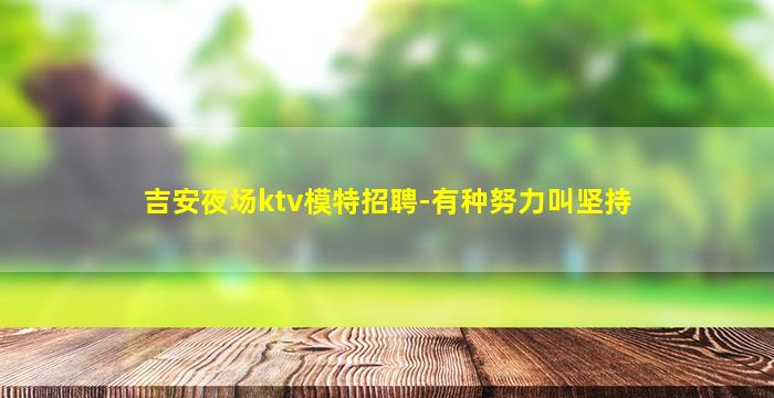 吉安夜场ktv模特招聘-有种努力叫坚持
